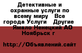 Детективные и охранные услуги по всему миру - Все города Услуги » Другие   . Ямало-Ненецкий АО,Ноябрьск г.